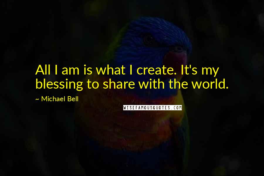 Michael Bell Quotes: All I am is what I create. It's my blessing to share with the world.