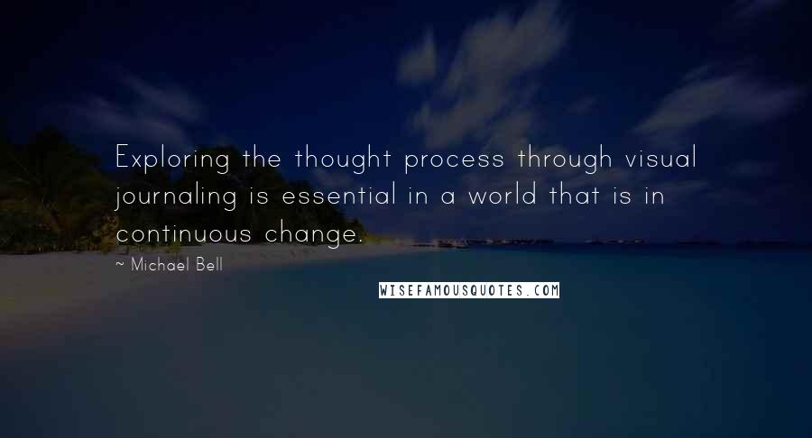 Michael Bell Quotes: Exploring the thought process through visual journaling is essential in a world that is in continuous change.