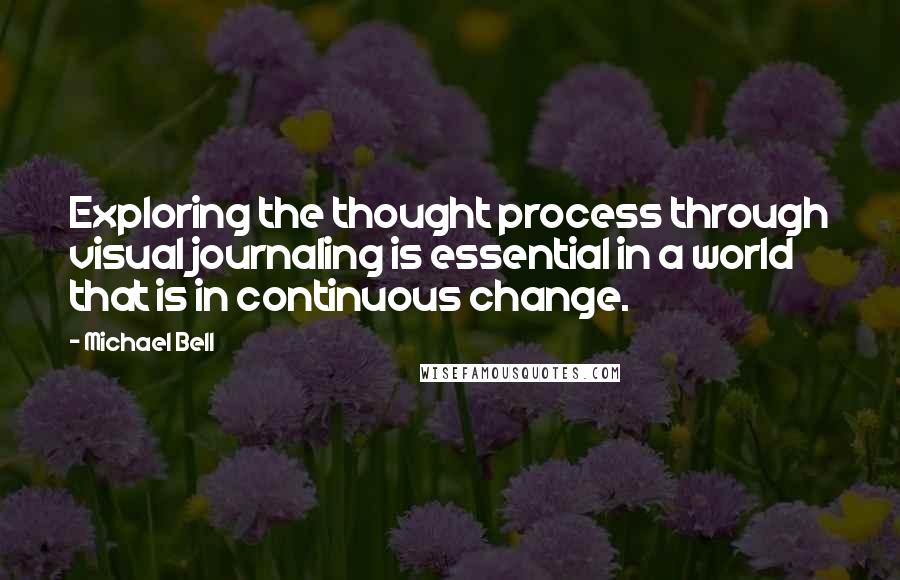 Michael Bell Quotes: Exploring the thought process through visual journaling is essential in a world that is in continuous change.