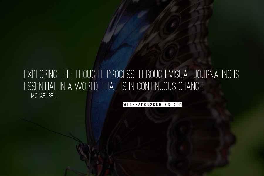 Michael Bell Quotes: Exploring the thought process through visual journaling is essential in a world that is in continuous change.