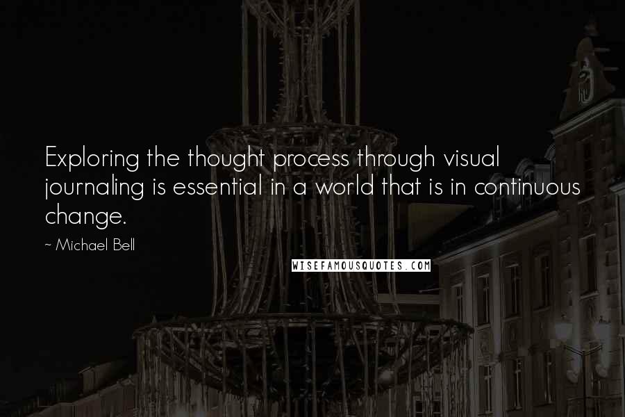 Michael Bell Quotes: Exploring the thought process through visual journaling is essential in a world that is in continuous change.