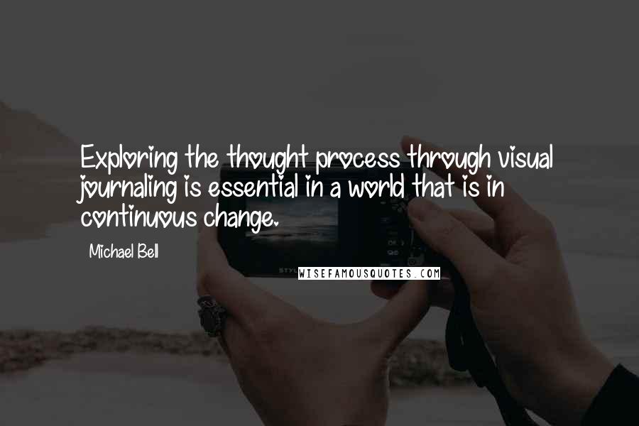 Michael Bell Quotes: Exploring the thought process through visual journaling is essential in a world that is in continuous change.