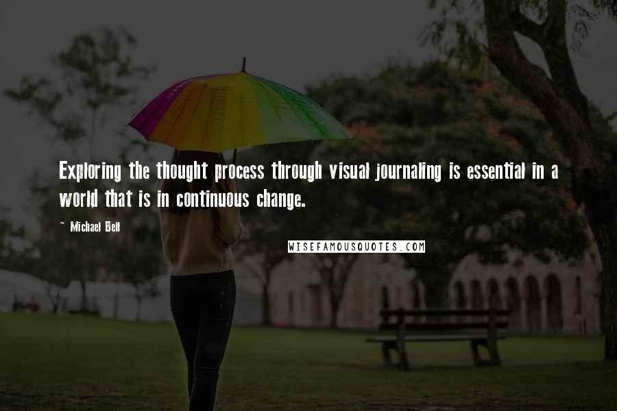 Michael Bell Quotes: Exploring the thought process through visual journaling is essential in a world that is in continuous change.