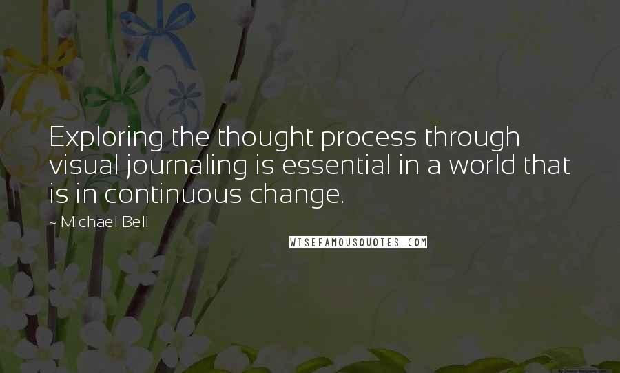 Michael Bell Quotes: Exploring the thought process through visual journaling is essential in a world that is in continuous change.