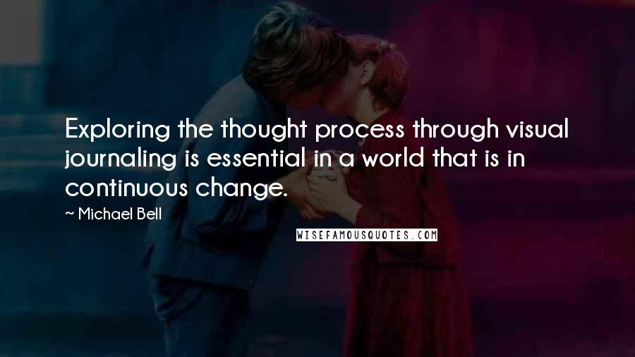 Michael Bell Quotes: Exploring the thought process through visual journaling is essential in a world that is in continuous change.