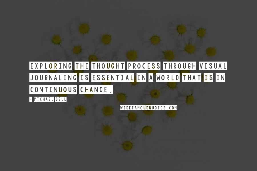 Michael Bell Quotes: Exploring the thought process through visual journaling is essential in a world that is in continuous change.