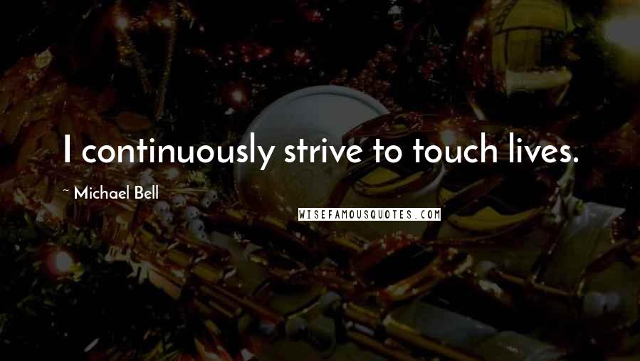 Michael Bell Quotes: I continuously strive to touch lives.