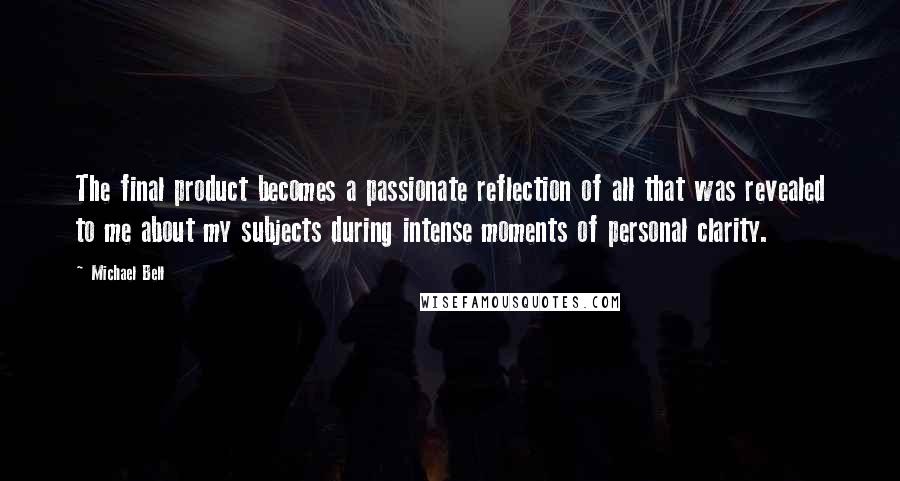 Michael Bell Quotes: The final product becomes a passionate reflection of all that was revealed to me about my subjects during intense moments of personal clarity.