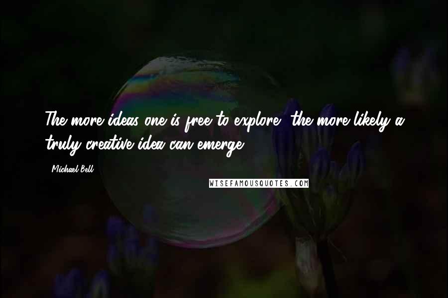 Michael Bell Quotes: The more ideas one is free to explore, the more likely a truly creative idea can emerge.