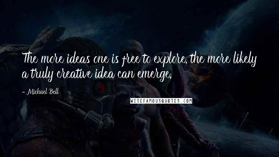 Michael Bell Quotes: The more ideas one is free to explore, the more likely a truly creative idea can emerge.