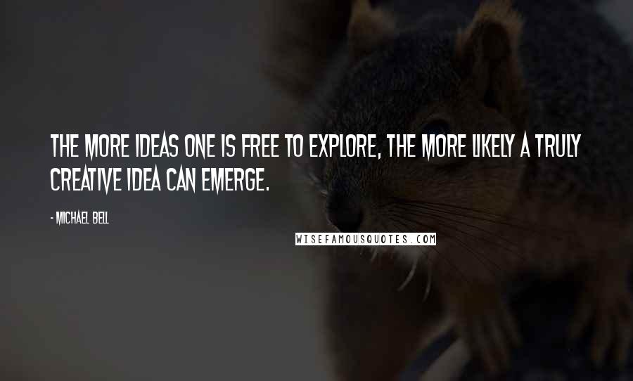 Michael Bell Quotes: The more ideas one is free to explore, the more likely a truly creative idea can emerge.