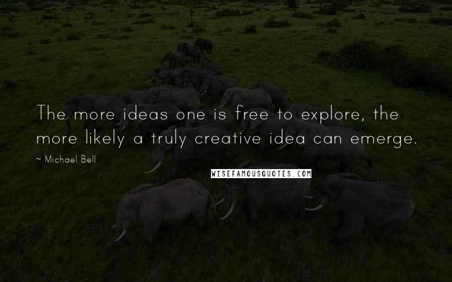 Michael Bell Quotes: The more ideas one is free to explore, the more likely a truly creative idea can emerge.