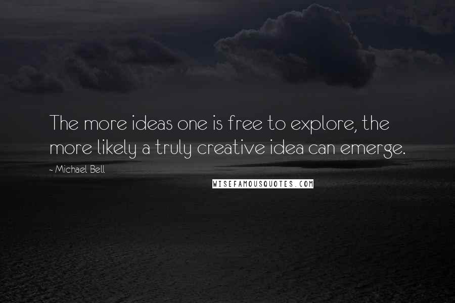 Michael Bell Quotes: The more ideas one is free to explore, the more likely a truly creative idea can emerge.