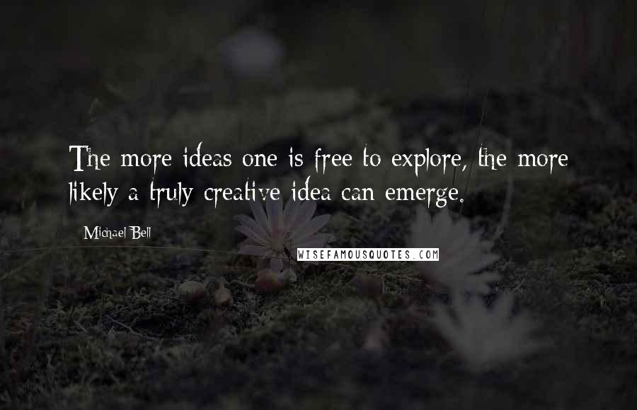 Michael Bell Quotes: The more ideas one is free to explore, the more likely a truly creative idea can emerge.