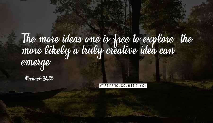 Michael Bell Quotes: The more ideas one is free to explore, the more likely a truly creative idea can emerge.