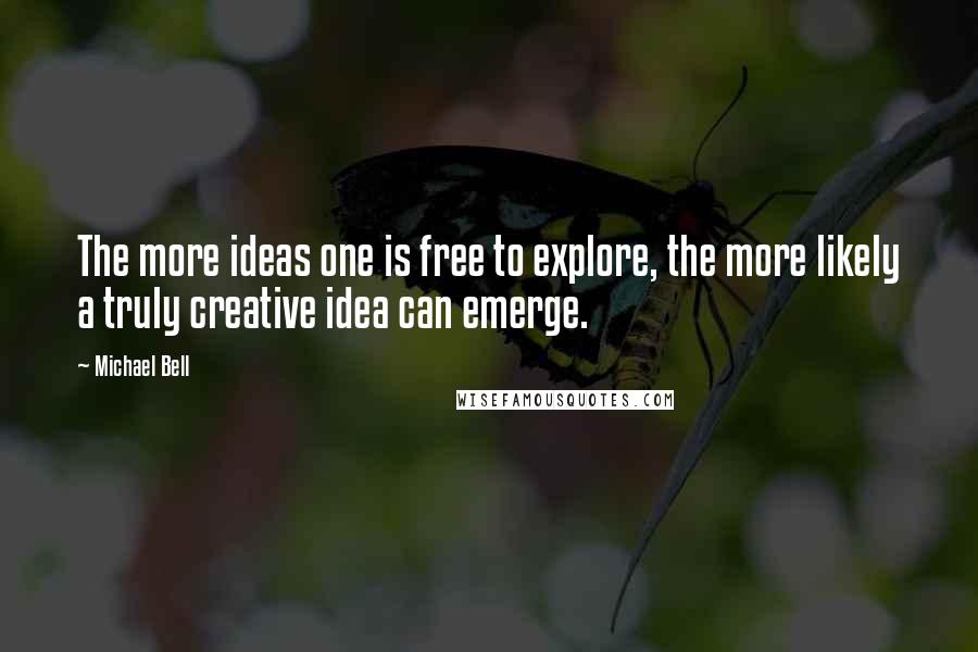 Michael Bell Quotes: The more ideas one is free to explore, the more likely a truly creative idea can emerge.