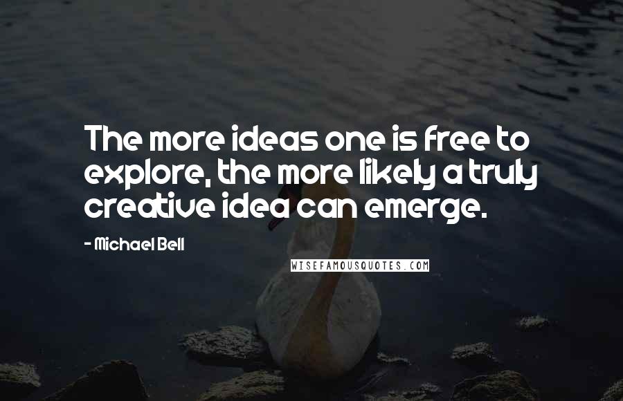 Michael Bell Quotes: The more ideas one is free to explore, the more likely a truly creative idea can emerge.