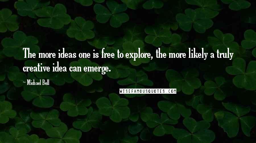 Michael Bell Quotes: The more ideas one is free to explore, the more likely a truly creative idea can emerge.