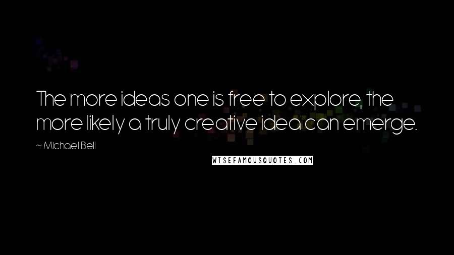 Michael Bell Quotes: The more ideas one is free to explore, the more likely a truly creative idea can emerge.