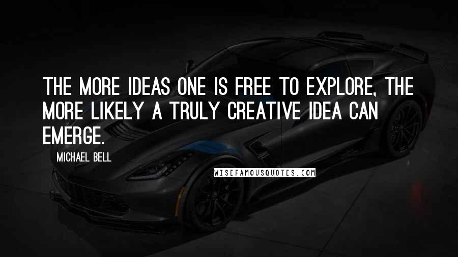 Michael Bell Quotes: The more ideas one is free to explore, the more likely a truly creative idea can emerge.