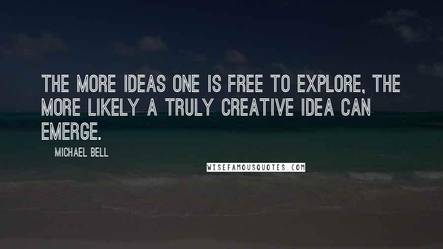 Michael Bell Quotes: The more ideas one is free to explore, the more likely a truly creative idea can emerge.