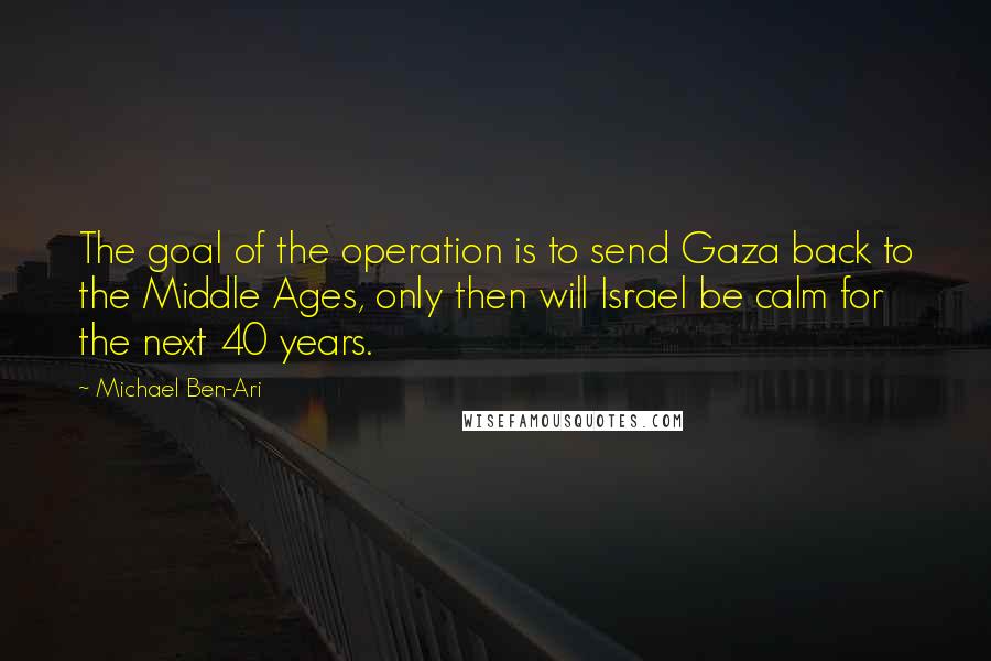 Michael Ben-Ari Quotes: The goal of the operation is to send Gaza back to the Middle Ages, only then will Israel be calm for the next 40 years.