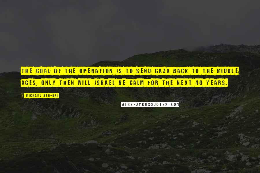 Michael Ben-Ari Quotes: The goal of the operation is to send Gaza back to the Middle Ages, only then will Israel be calm for the next 40 years.