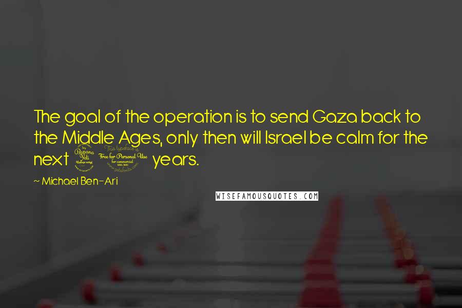 Michael Ben-Ari Quotes: The goal of the operation is to send Gaza back to the Middle Ages, only then will Israel be calm for the next 40 years.