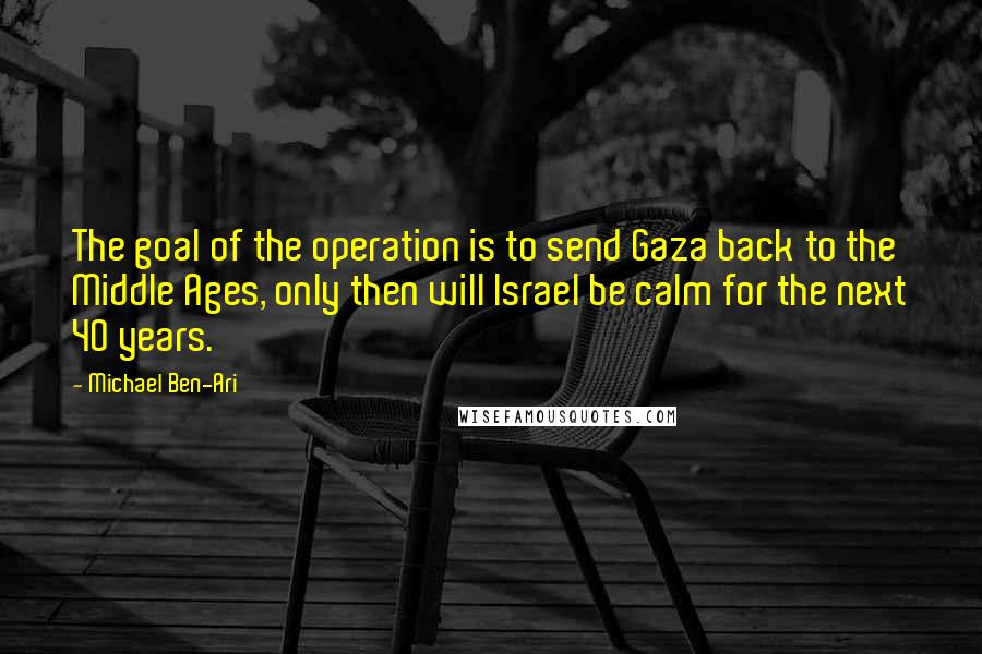 Michael Ben-Ari Quotes: The goal of the operation is to send Gaza back to the Middle Ages, only then will Israel be calm for the next 40 years.