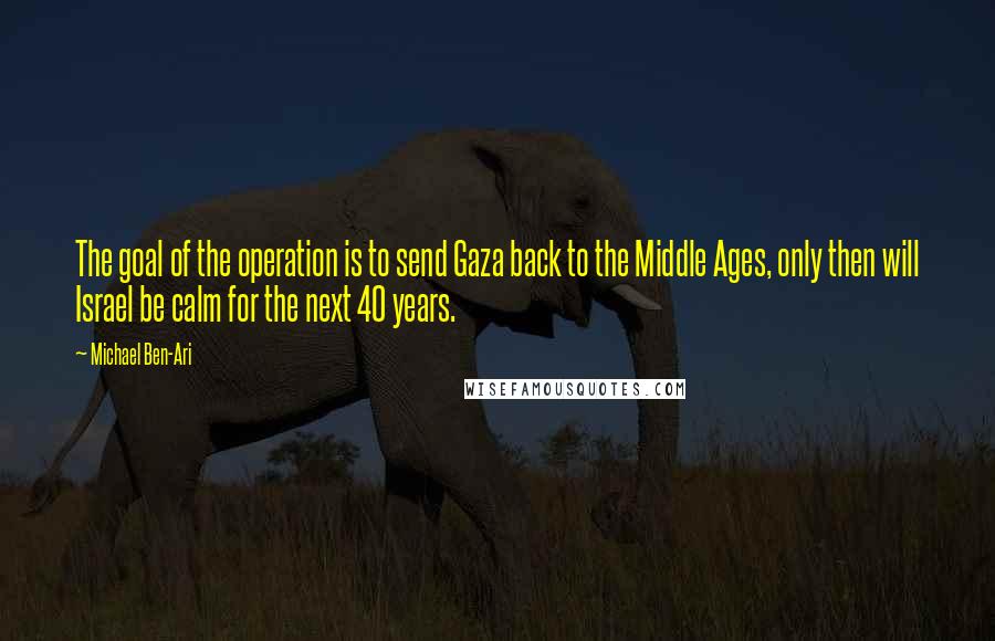 Michael Ben-Ari Quotes: The goal of the operation is to send Gaza back to the Middle Ages, only then will Israel be calm for the next 40 years.