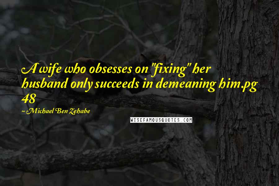 Michael Ben Zehabe Quotes: A wife who obsesses on "fixing" her husband only succeeds in demeaning him.pg 48