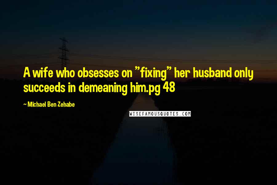 Michael Ben Zehabe Quotes: A wife who obsesses on "fixing" her husband only succeeds in demeaning him.pg 48