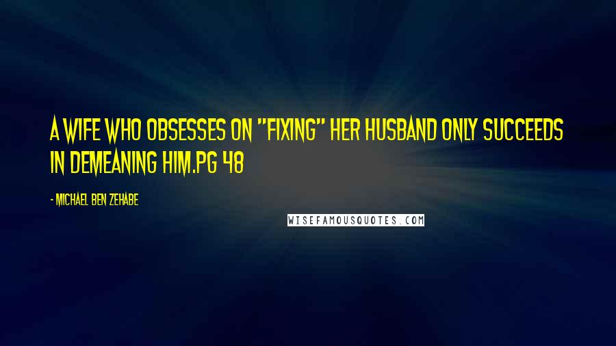 Michael Ben Zehabe Quotes: A wife who obsesses on "fixing" her husband only succeeds in demeaning him.pg 48