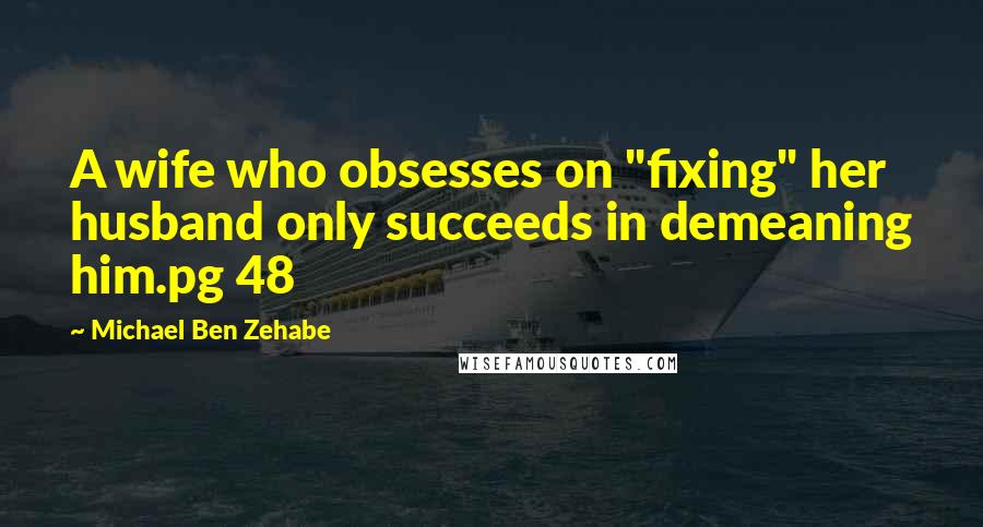 Michael Ben Zehabe Quotes: A wife who obsesses on "fixing" her husband only succeeds in demeaning him.pg 48