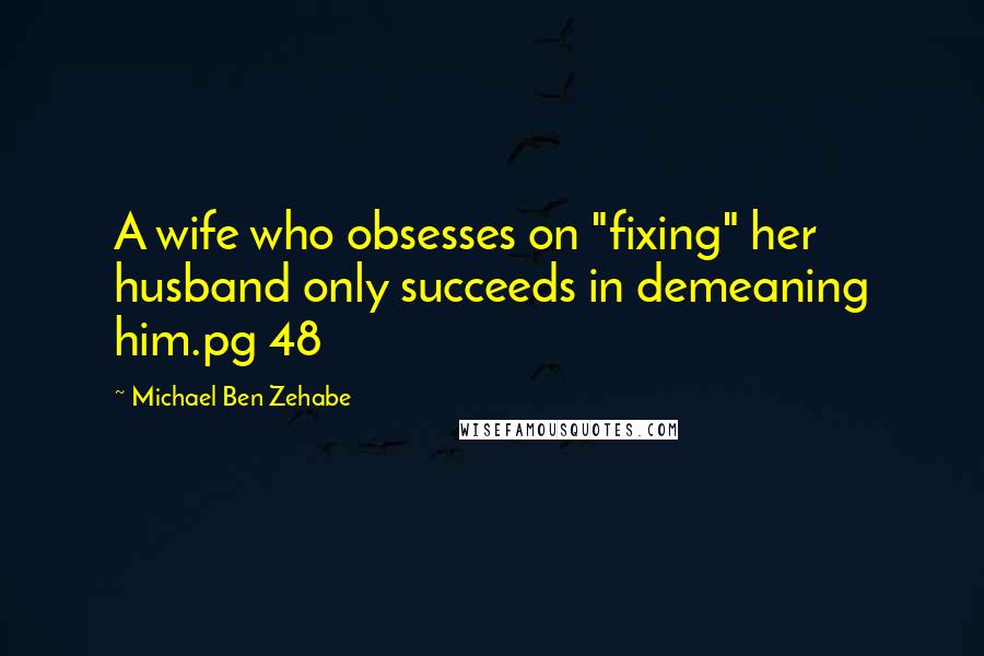 Michael Ben Zehabe Quotes: A wife who obsesses on "fixing" her husband only succeeds in demeaning him.pg 48