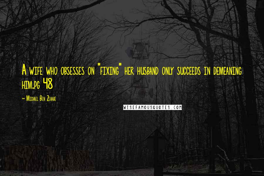 Michael Ben Zehabe Quotes: A wife who obsesses on "fixing" her husband only succeeds in demeaning him.pg 48