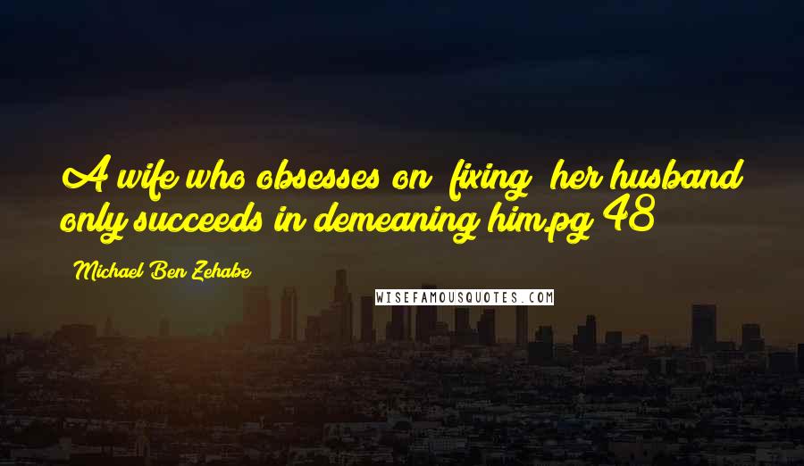 Michael Ben Zehabe Quotes: A wife who obsesses on "fixing" her husband only succeeds in demeaning him.pg 48