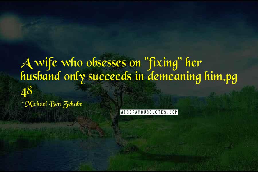 Michael Ben Zehabe Quotes: A wife who obsesses on "fixing" her husband only succeeds in demeaning him.pg 48