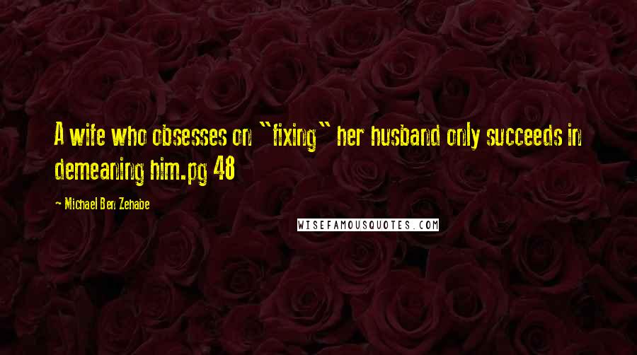 Michael Ben Zehabe Quotes: A wife who obsesses on "fixing" her husband only succeeds in demeaning him.pg 48