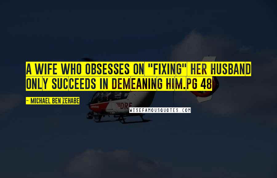 Michael Ben Zehabe Quotes: A wife who obsesses on "fixing" her husband only succeeds in demeaning him.pg 48