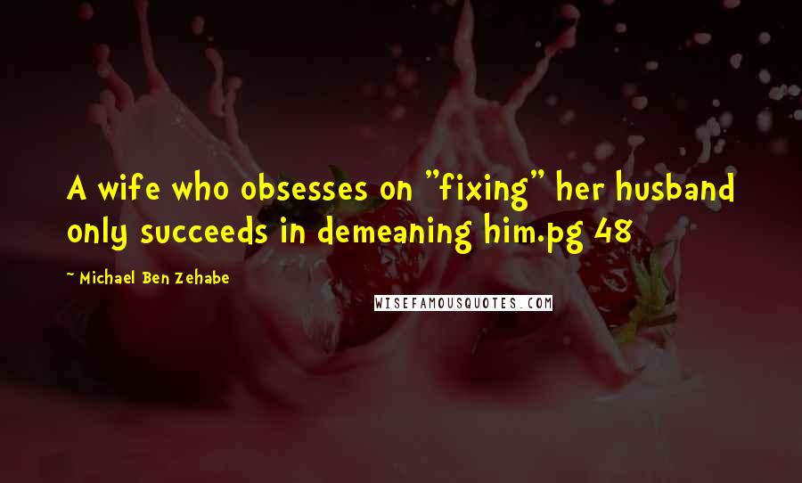 Michael Ben Zehabe Quotes: A wife who obsesses on "fixing" her husband only succeeds in demeaning him.pg 48