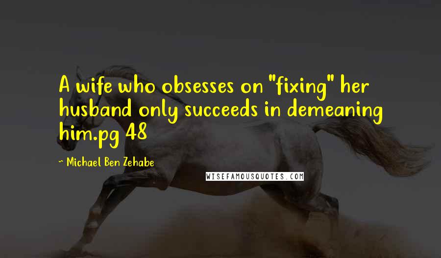 Michael Ben Zehabe Quotes: A wife who obsesses on "fixing" her husband only succeeds in demeaning him.pg 48