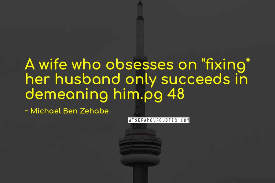 Michael Ben Zehabe Quotes: A wife who obsesses on "fixing" her husband only succeeds in demeaning him.pg 48