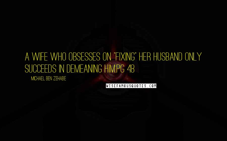 Michael Ben Zehabe Quotes: A wife who obsesses on "fixing" her husband only succeeds in demeaning him.pg 48