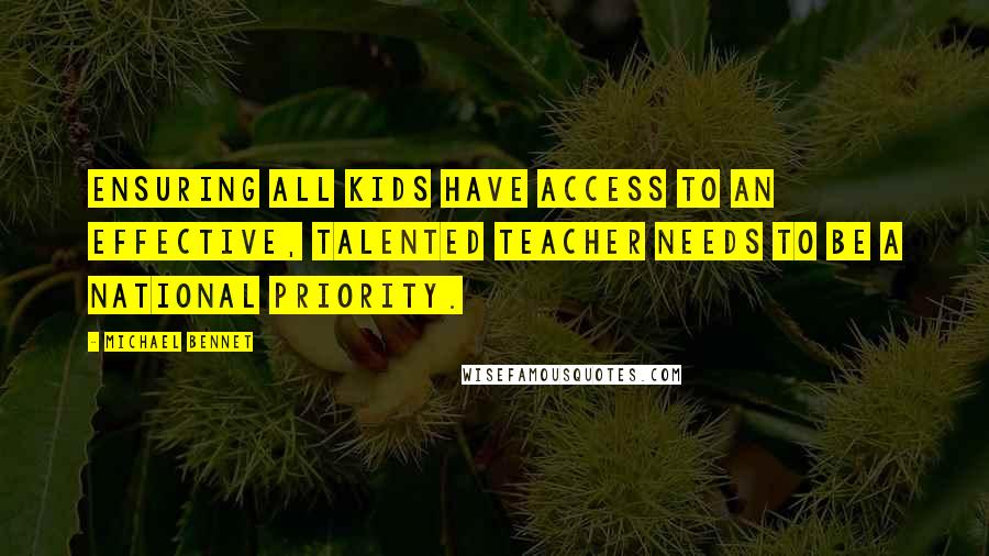 Michael Bennet Quotes: Ensuring all kids have access to an effective, talented teacher needs to be a national priority.