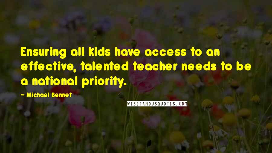 Michael Bennet Quotes: Ensuring all kids have access to an effective, talented teacher needs to be a national priority.