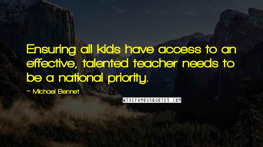 Michael Bennet Quotes: Ensuring all kids have access to an effective, talented teacher needs to be a national priority.