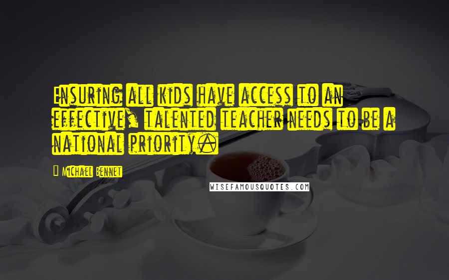 Michael Bennet Quotes: Ensuring all kids have access to an effective, talented teacher needs to be a national priority.