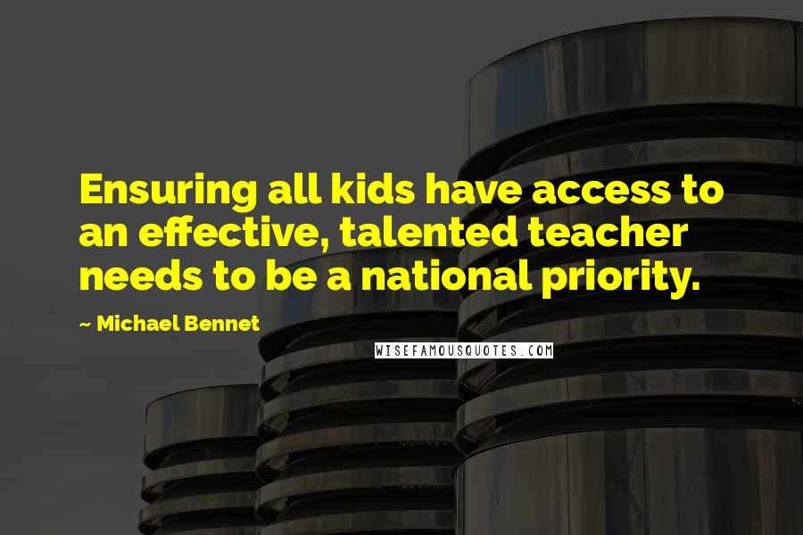 Michael Bennet Quotes: Ensuring all kids have access to an effective, talented teacher needs to be a national priority.