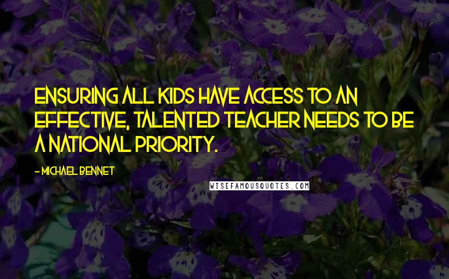 Michael Bennet Quotes: Ensuring all kids have access to an effective, talented teacher needs to be a national priority.